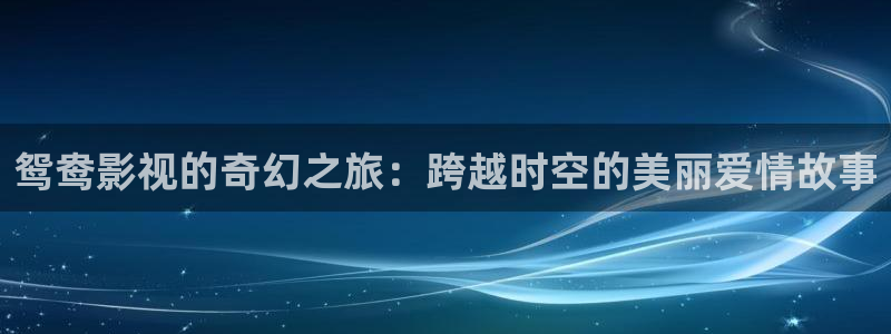 美女老湿影院：鸳鸯影视的奇幻之旅：跨越时空的美丽爱情故事
